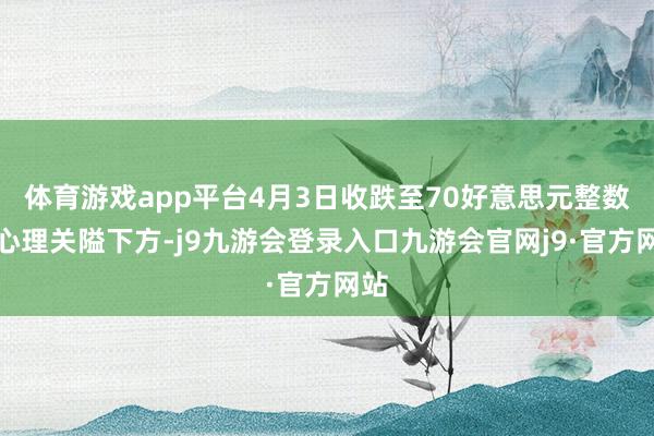 体育游戏app平台4月3日收跌至70好意思元整数位心理关隘下方-j9九游会登录入口九游会官网j9·官方网站