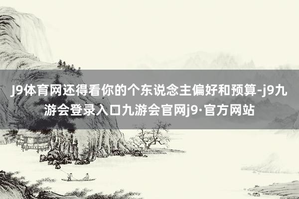 J9体育网还得看你的个东说念主偏好和预算-j9九游会登录入口九游会官网j9·官方网站
