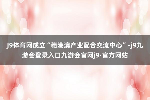 J9体育网成立“穗港澳产业配合交流中心”-j9九游会登录入口九游会官网j9·官方网站