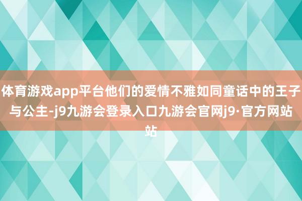 体育游戏app平台他们的爱情不雅如同童话中的王子与公主-j9九游会登录入口九游会官网j9·官方网站