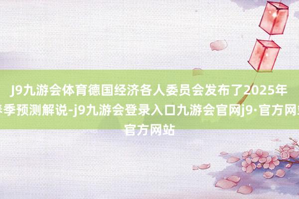 J9九游会体育德国经济各人委员会发布了2025年春季预测解说-j9九游会登录入口九游会官网j9·官方网站