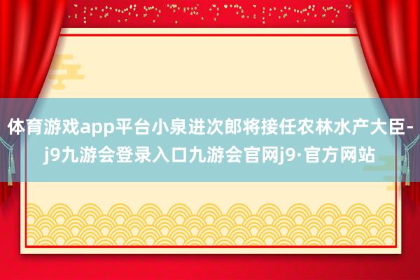 体育游戏app平台小泉进次郎将接任农林水产大臣-j9九游会登录入口九游会官网j9·官方网站