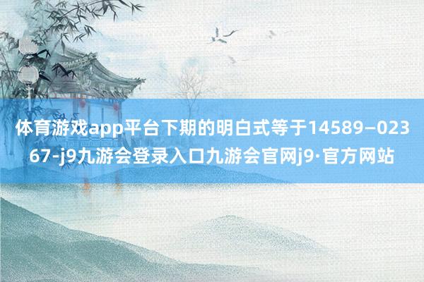 体育游戏app平台下期的明白式等于14589—02367-j9九游会登录入口九游会官网j9·官方网站
