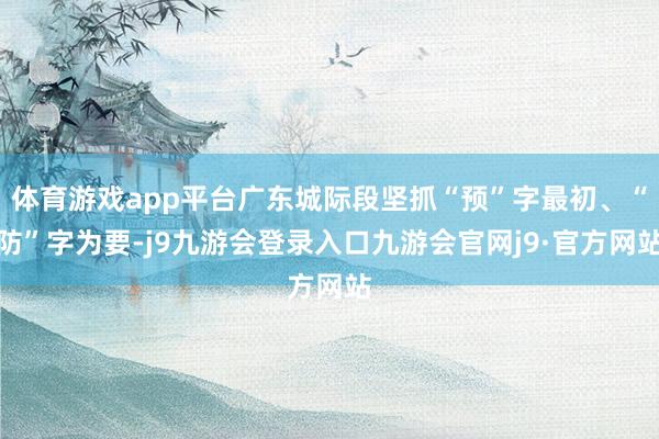 体育游戏app平台广东城际段坚抓“预”字最初、“防”字为要-j9九游会登录入口九游会官网j9·官方网站