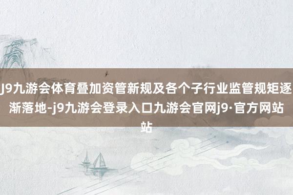 J9九游会体育叠加资管新规及各个子行业监管规矩逐渐落地-j9九游会登录入口九游会官网j9·官方网站