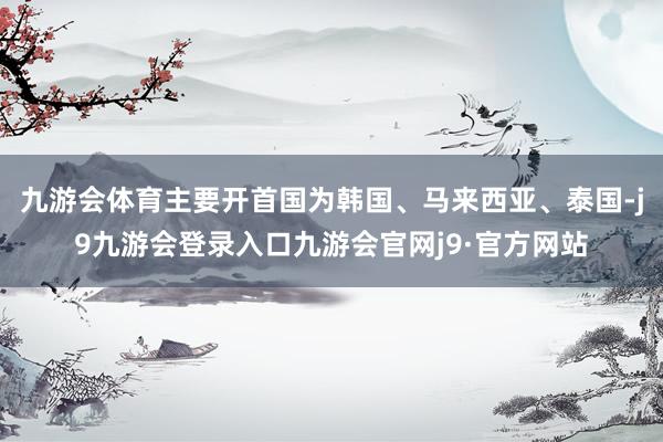 九游会体育主要开首国为韩国、马来西亚、泰国-j9九游会登录入口九游会官网j9·官方网站
