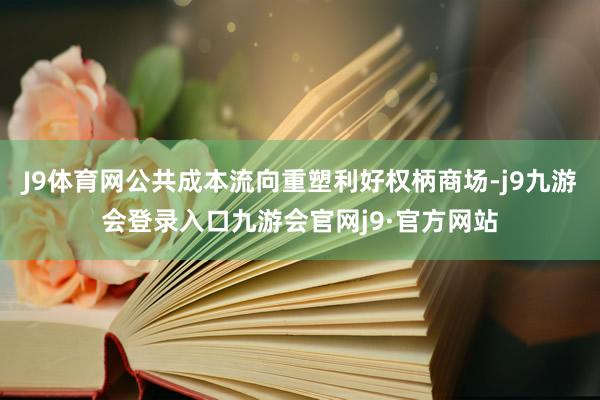 J9体育网公共成本流向重塑利好权柄商场-j9九游会登录入口九游会官网j9·官方网站